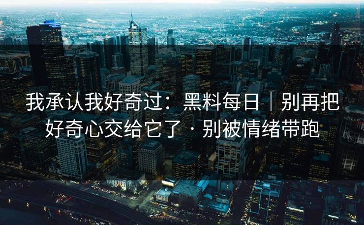 我承认我好奇过:黑料每日|别再把好奇心交给它了 · 别被情绪带跑 我承认我好奇过:黑料每日|别再把好奇心交给它了 · 别被情绪带跑