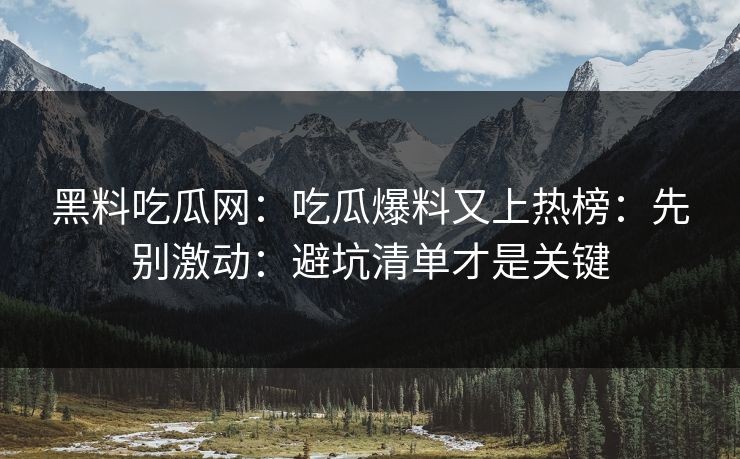 黑料吃瓜网：吃瓜爆料又上热榜：先别激动：避坑清单才是关键-第1张图片-黑料官网入口 - 最新娱乐爆料导航