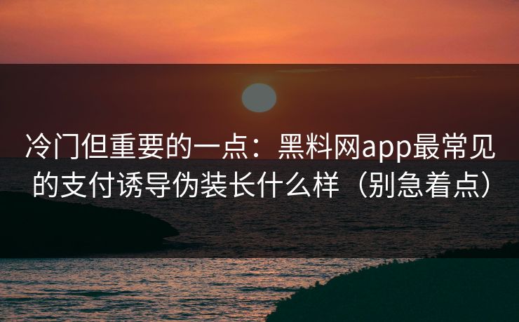 冷门但重要的一点：黑料网app最常见的支付诱导伪装长什么样（别急着点）