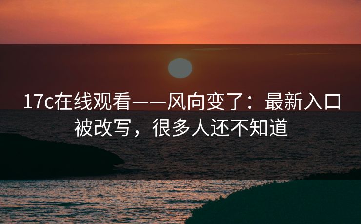 17c在线观看——风向变了：最新入口被改写，很多人还不知道-第1张图片-黑料官网入口 - 最新娱乐爆料导航