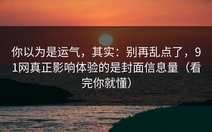 你以为是运气,其实:别再乱点了,91网真正影响体验的是封面信息量(看完你就懂)-第1张图片-黑料官网入口 - 最新娱乐爆料导航 你以为是运气,其实:别再乱点了,91网真正影响体验的是封面信息量(看完你就懂)-第1张图片-黑料官网入口 - 最新娱乐爆料导航