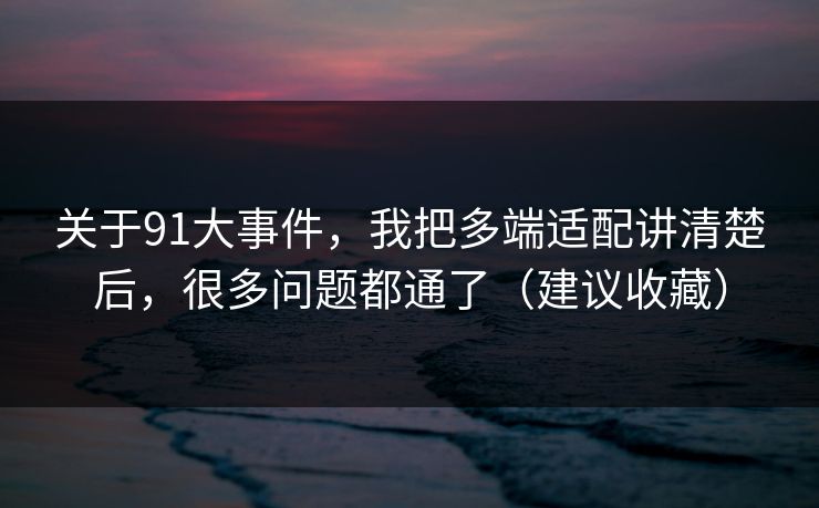 关于91大事件，我把多端适配讲清楚后，很多问题都通了（建议收藏）-第1张图片-黑料官网入口 - 最新娱乐爆料导航