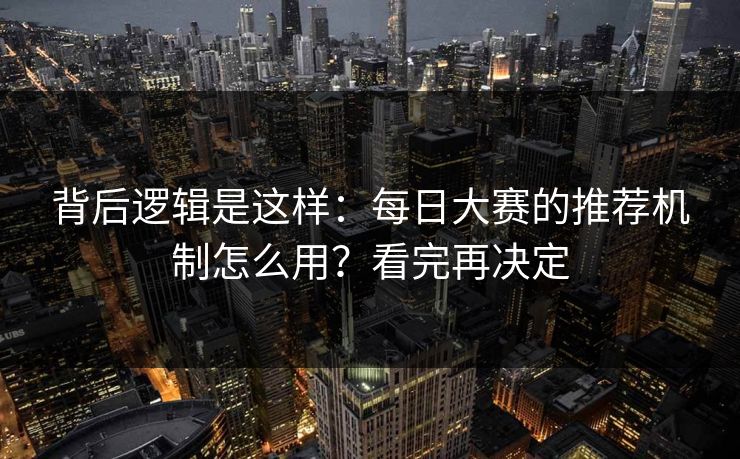 背后逻辑是这样：每日大赛的推荐机制怎么用？看完再决定