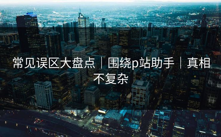 常见误区大盘点|围绕p站助手|真相不复杂-第1张图片-黑料官网入口 - 最新娱乐爆料导航 常见误区大盘点|围绕p站助手|真相不复杂-第1张图片-黑料官网入口 - 最新娱乐爆料导航