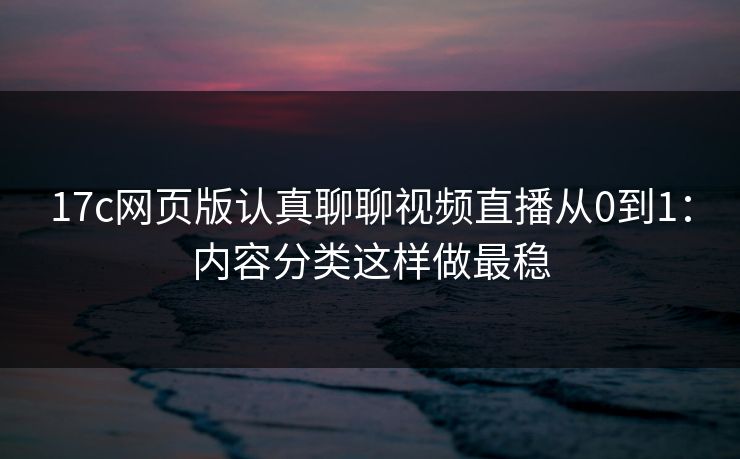 17c网页版认真聊聊视频直播从0到1：内容分类这样做最稳-第1张图片-黑料官网入口 - 最新娱乐爆料导航