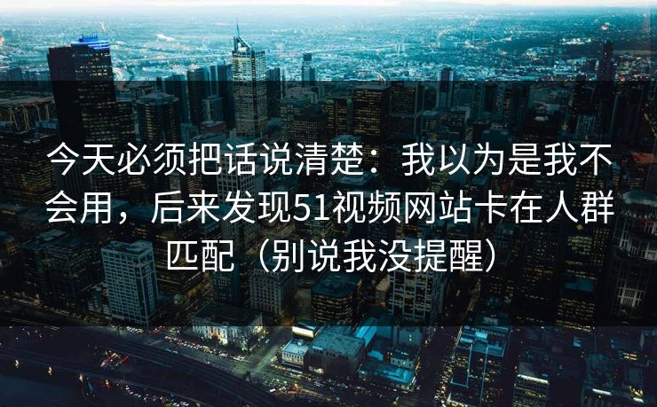 今天必须把话说清楚：我以为是我不会用，后来发现51视频网站卡在人群匹配（别说我没提醒）-第1张图片-黑料官网入口 - 最新娱乐爆料导航