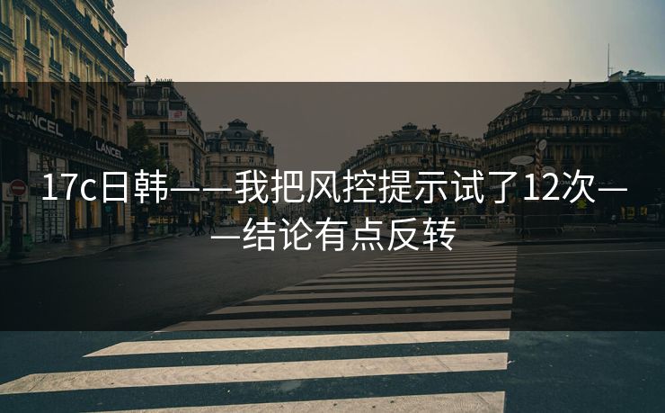 17c日韩——我把风控提示试了12次——结论有点反转-第1张图片-黑料官网入口 - 最新娱乐爆料导航 17c日韩——我把风控提示试了12次——结论有点反转-第1张图片-黑料官网入口 - 最新娱乐爆料导航