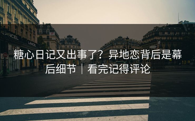 糖心日记又出事了？异地恋背后是幕后细节｜看完记得评论-第1张图片-黑料官网入口 - 最新娱乐爆料导航