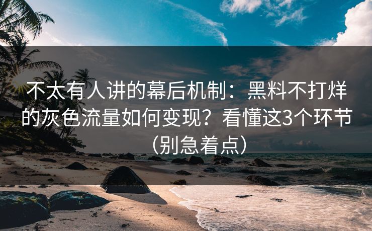 不太有人讲的幕后机制:黑料不打烊的灰色流量如何变现?看懂这3个环节(别急着点) 不太有人讲的幕后机制:黑料不打烊的灰色流量如何变现?看懂这3个环节(别急着点)