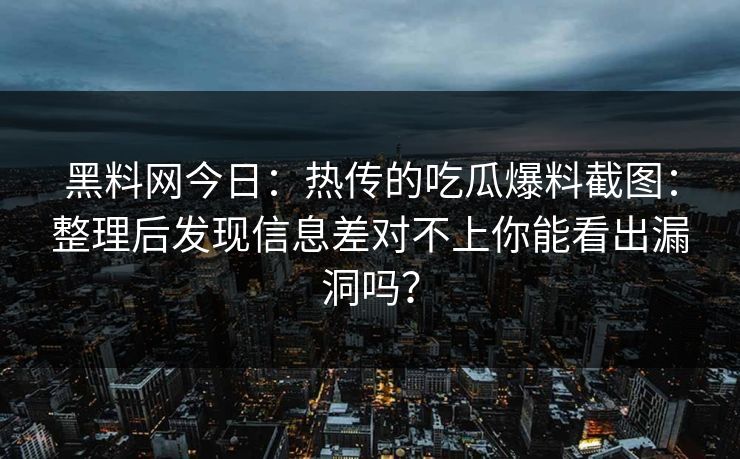 黑料网今日：热传的吃瓜爆料截图：整理后发现信息差对不上你能看出漏洞吗？-第1张图片-黑料官网入口 - 最新娱乐爆料导航