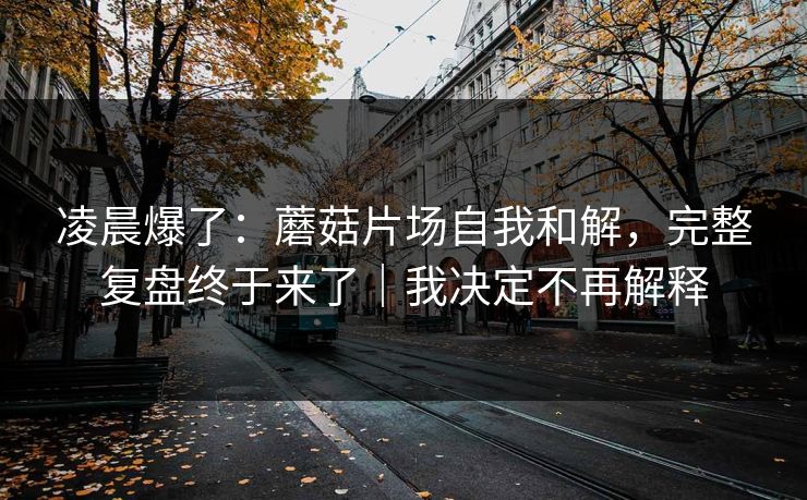 凌晨爆了：蘑菇片场自我和解，完整复盘终于来了｜我决定不再解释-第1张图片-黑料官网入口 - 最新娱乐爆料导航