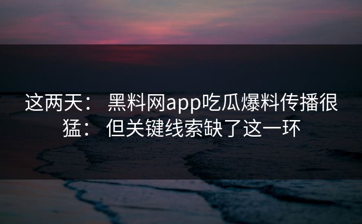 这两天: 黑料网app吃瓜爆料传播很猛: 但关键线索缺了这一环-第1张图片-黑料官网入口 - 最新娱乐爆料导航 这两天: 黑料网app吃瓜爆料传播很猛: 但关键线索缺了这一环-第1张图片-黑料官网入口 - 最新娱乐爆料导航