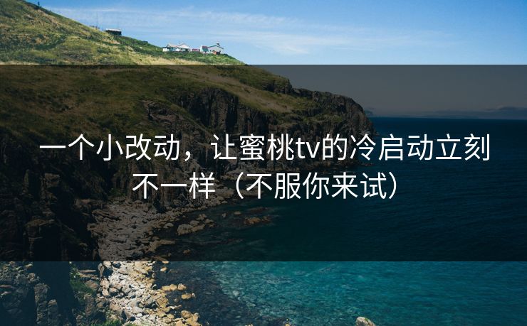 一个小改动,让蜜桃tv的冷启动立刻不一样(不服你来试) 一个小改动,让蜜桃tv的冷启动立刻不一样(不服你来试)