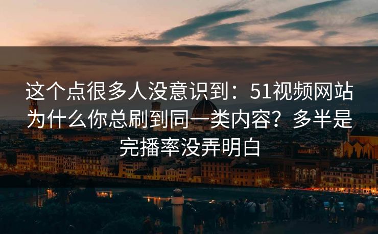 这个点很多人没意识到:51视频网站为什么你总刷到同一类内容?多半是完播率没弄明白 这个点很多人没意识到:51视频网站为什么你总刷到同一类内容?多半是完播率没弄明白